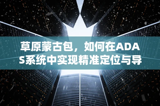 草原蒙古包，如何在ADAS系统中实现精准定位与导航？