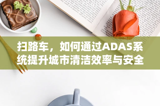 扫路车，如何通过ADAS系统提升城市清洁效率与安全？