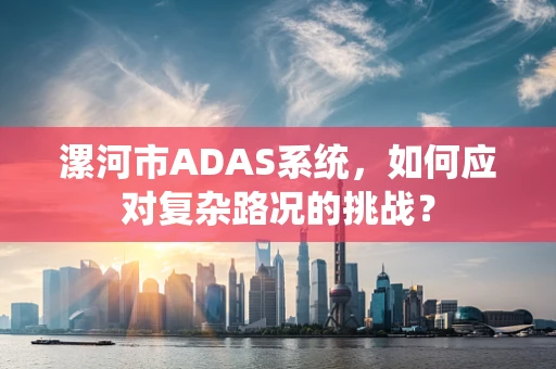 漯河市ADAS系统，如何应对复杂路况的挑战？