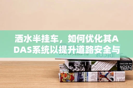 洒水半挂车，如何优化其ADAS系统以提升道路安全与效率？