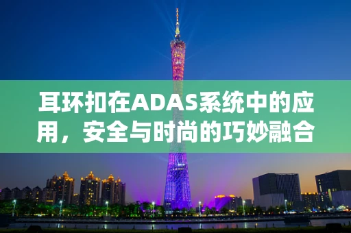 耳环扣在ADAS系统中的应用，安全与时尚的巧妙融合？