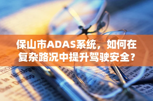 保山市ADAS系统，如何在复杂路况中提升驾驶安全？