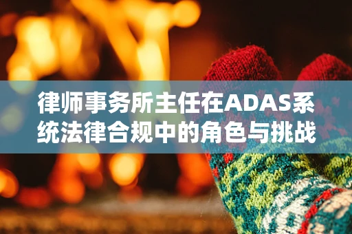 律师事务所主任在ADAS系统法律合规中的角色与挑战