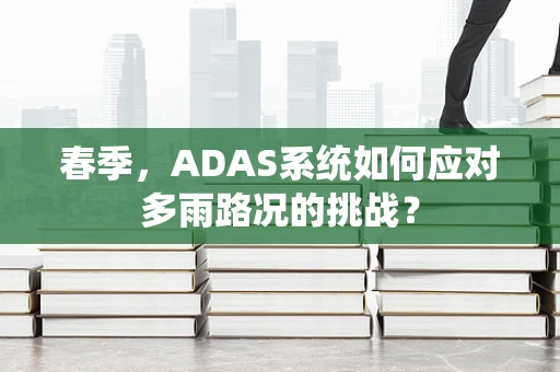 春季，ADAS系统如何应对多雨路况的挑战？