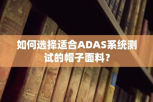 如何选择适合ADAS系统测试的帽子面料？