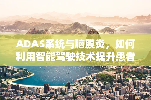 ADAS系统与脑膜炎，如何利用智能驾驶技术提升患者安全？