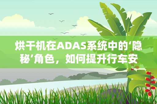 烘干机在ADAS系统中的‘隐秘’角色，如何提升行车安全？