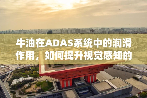 牛油在ADAS系统中的润滑作用，如何提升视觉感知的清晰度？
