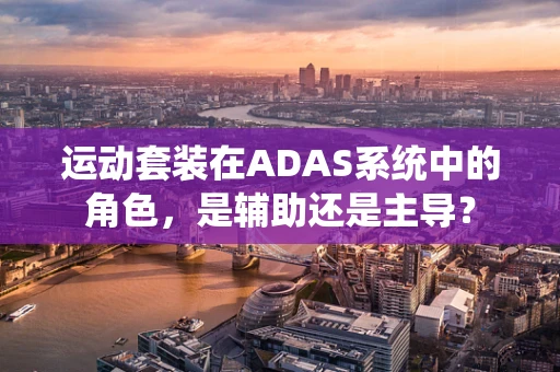 运动套装在ADAS系统中的角色，是辅助还是主导？