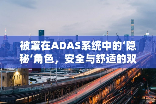 被罩在ADAS系统中的‘隐秘’角色，安全与舒适的双重守护？