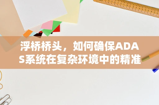 浮桥桥头，如何确保ADAS系统在复杂环境中的精准识别？