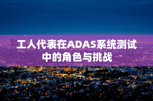 工人代表在ADAS系统测试中的角色与挑战