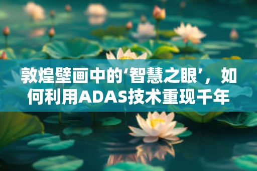 敦煌壁画中的‘智慧之眼’，如何利用ADAS技术重现千年古韵？