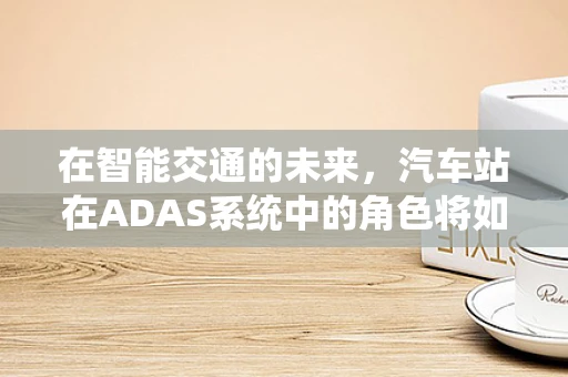 在智能交通的未来，汽车站在ADAS系统中的角色将如何演变？