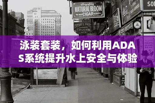 泳装套装，如何利用ADAS系统提升水上安全与体验？