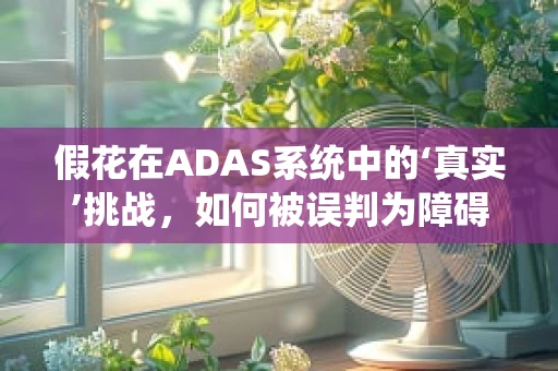 假花在ADAS系统中的‘真实’挑战，如何被误判为障碍物？