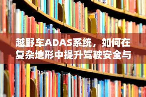 越野车ADAS系统，如何在复杂地形中提升驾驶安全与体验？