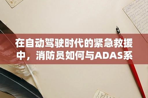 在自动驾驶时代的紧急救援中，消防员如何与ADAS系统协同工作？
