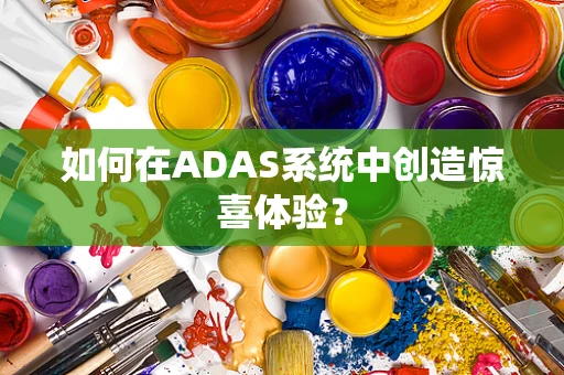 如何在ADAS系统中创造惊喜体验？