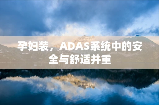 孕妇装，ADAS系统中的安全与舒适并重