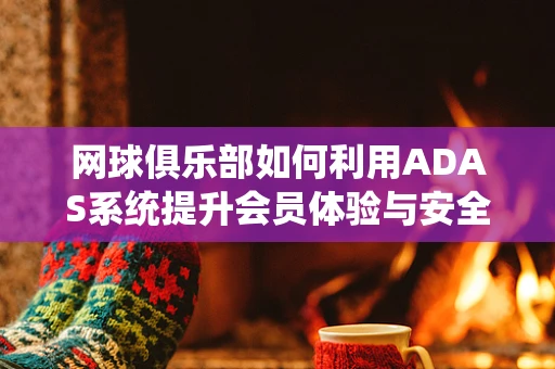 网球俱乐部如何利用ADAS系统提升会员体验与安全？