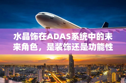 水晶饰在ADAS系统中的未来角色，是装饰还是功能性的革新？
