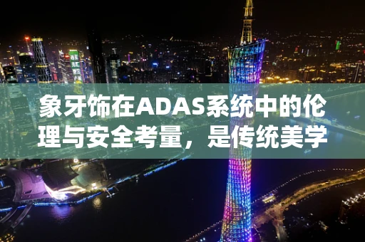 象牙饰在ADAS系统中的伦理与安全考量，是传统美学的遗留，还是未来智能的障碍？