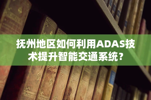 抚州地区如何利用ADAS技术提升智能交通系统？