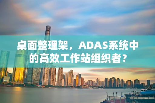 桌面整理架，ADAS系统中的高效工作站组织者？
