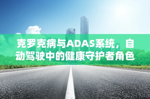 克罗克病与ADAS系统，自动驾驶中的健康守护者角色？