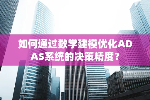 如何通过数学建模优化ADAS系统的决策精度？