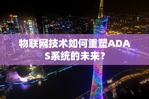 物联网技术如何重塑ADAS系统的未来？