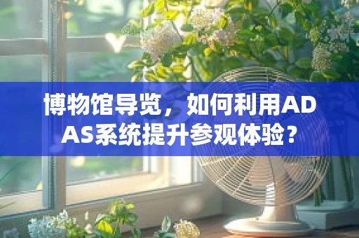 博物馆导览，如何利用ADAS系统提升参观体验？