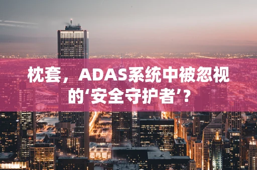 枕套，ADAS系统中被忽视的‘安全守护者’？