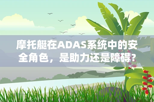 摩托艇在ADAS系统中的安全角色，是助力还是障碍？