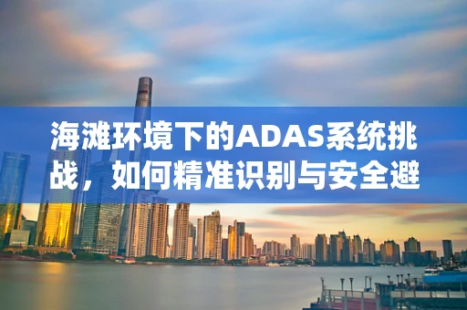海滩环境下的ADAS系统挑战，如何精准识别与安全避障？