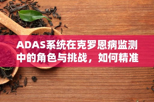ADAS系统在克罗恩病监测中的角色与挑战，如何精准识别与干预？