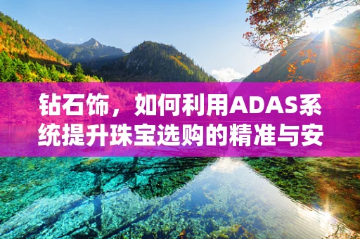 钻石饰，如何利用ADAS系统提升珠宝选购的精准与安全？