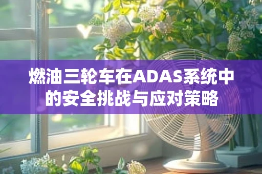 燃油三轮车在ADAS系统中的安全挑战与应对策略