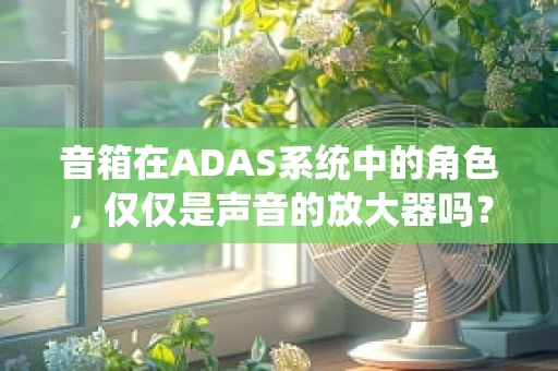 音箱在ADAS系统中的角色，仅仅是声音的放大器吗？