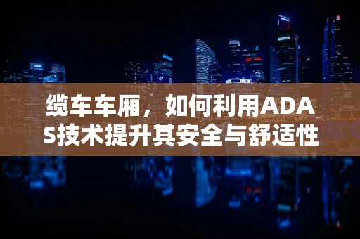 缆车车厢，如何利用ADAS技术提升其安全与舒适性？