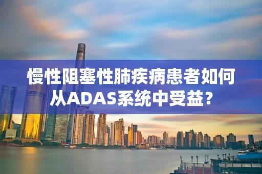 慢性阻塞性肺疾病患者如何从ADAS系统中受益？