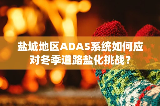 盐城地区ADAS系统如何应对冬季道路盐化挑战？