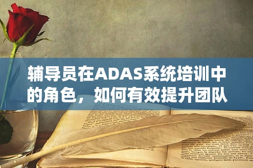辅导员在ADAS系统培训中的角色，如何有效提升团队技能与安全意识？
