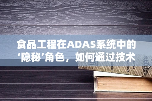 食品工程在ADAS系统中的‘隐秘’角色，如何通过技术创新提升驾驶安全？