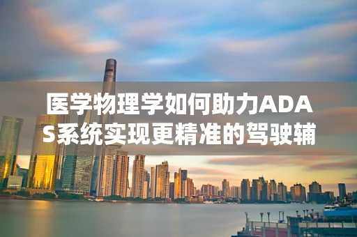 医学物理学如何助力ADAS系统实现更精准的驾驶辅助？