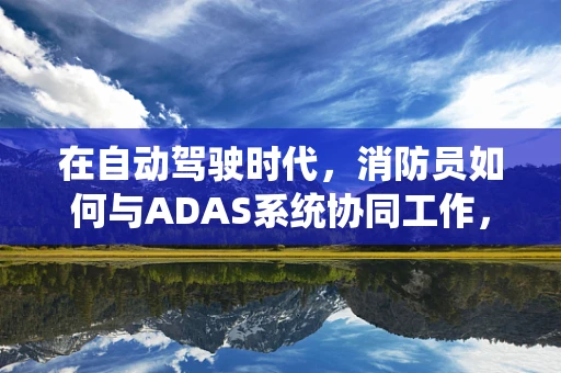 在自动驾驶时代，消防员如何与ADAS系统协同工作，以提升应急响应效率？