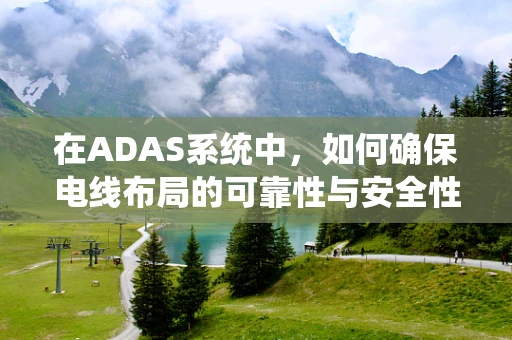 在ADAS系统中，如何确保电线布局的可靠性与安全性？