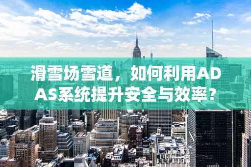 滑雪场雪道，如何利用ADAS系统提升安全与效率？