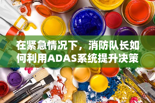 在紧急情况下，消防队长如何利用ADAS系统提升决策效率？